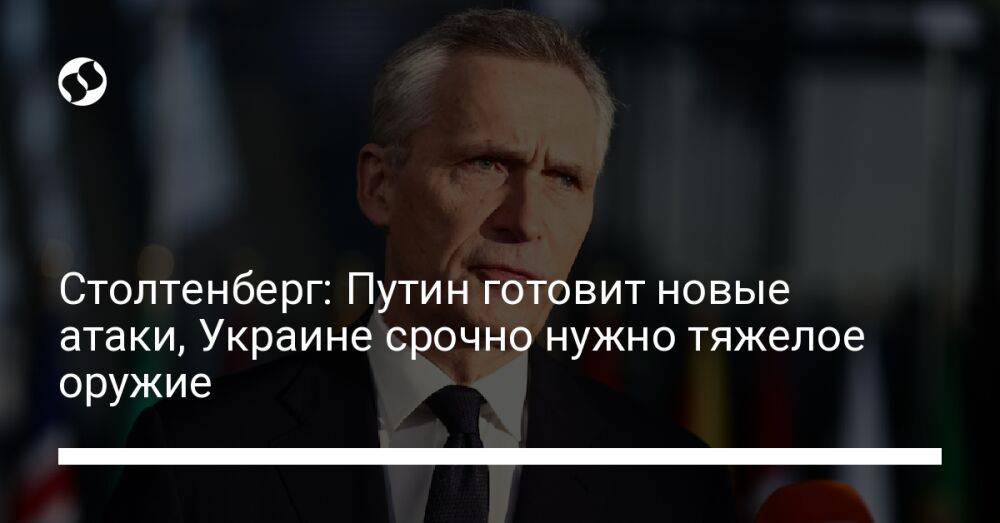 Столтенберг: Путин готовит новые атаки, Украине срочно нужно тяжелое оружие