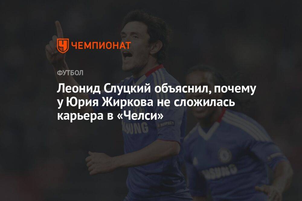 Леонид Слуцкий объяснил, почему у Юрия Жиркова не сложилась карьера в «Челси»
