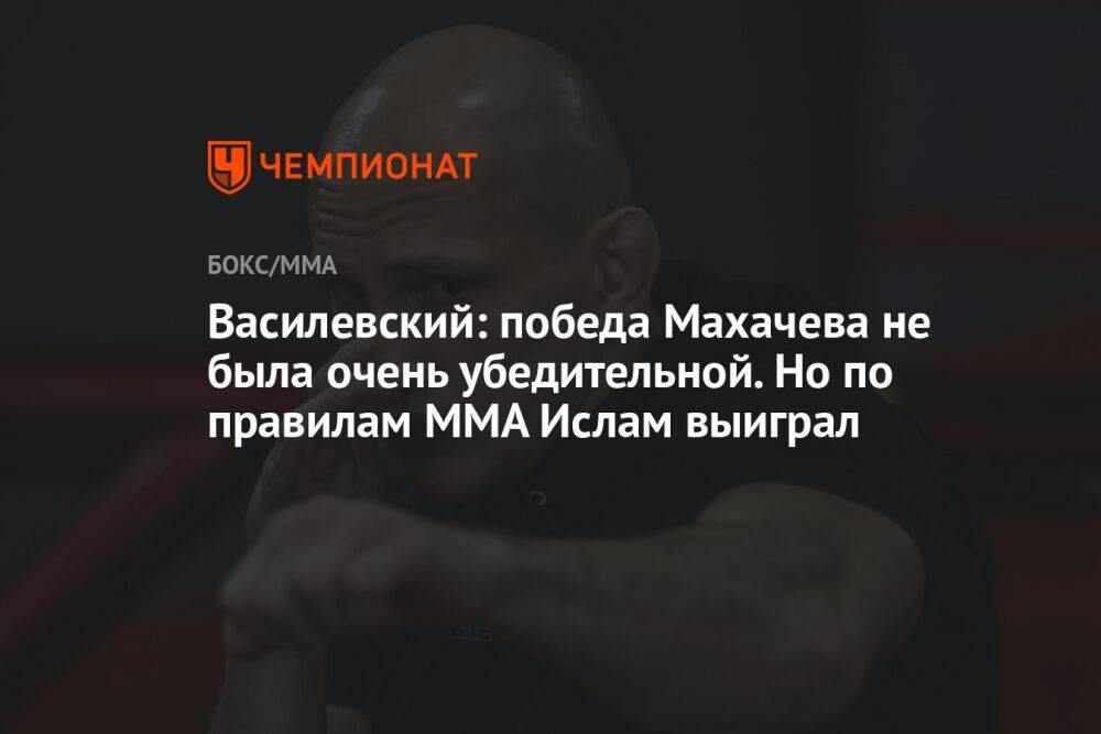 Василевский: победа Махачева не была очень убедительной. Но по правилам MMA Ислам выиграл