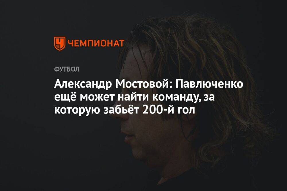 Александр Мостовой: Павлюченко ещё может найти команду, за которую забьёт 200-й гол
