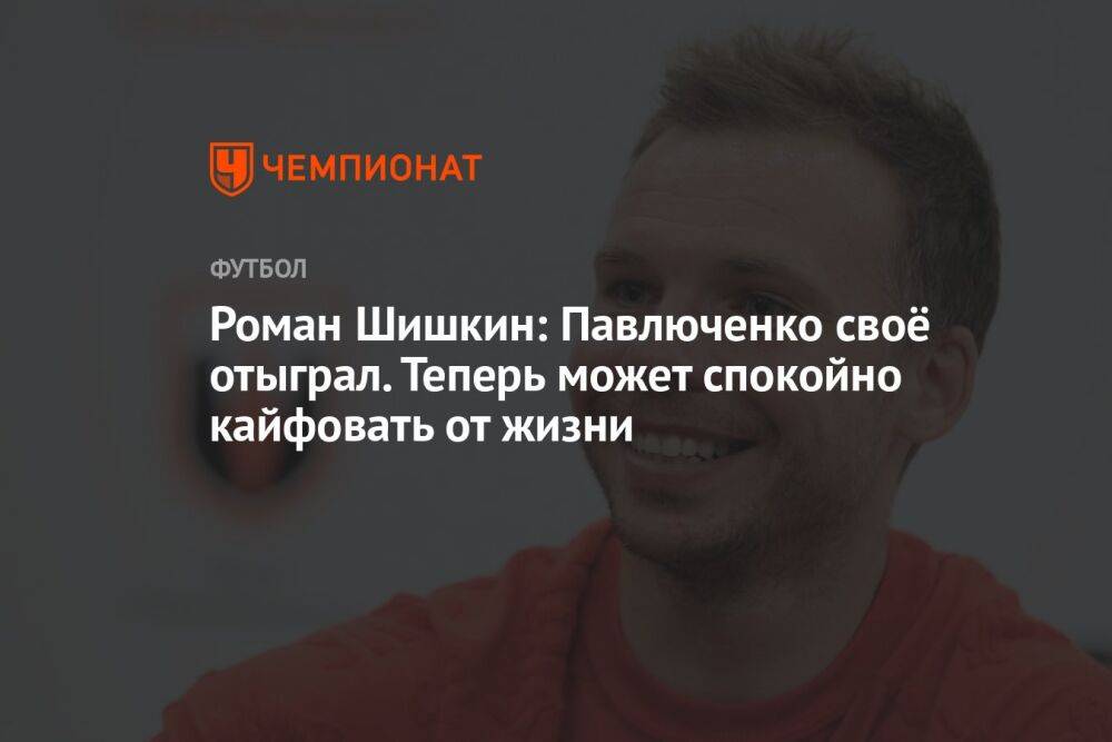 Роман Шишкин: Павлюченко своё отыграл. Теперь может спокойно кайфовать от жизни