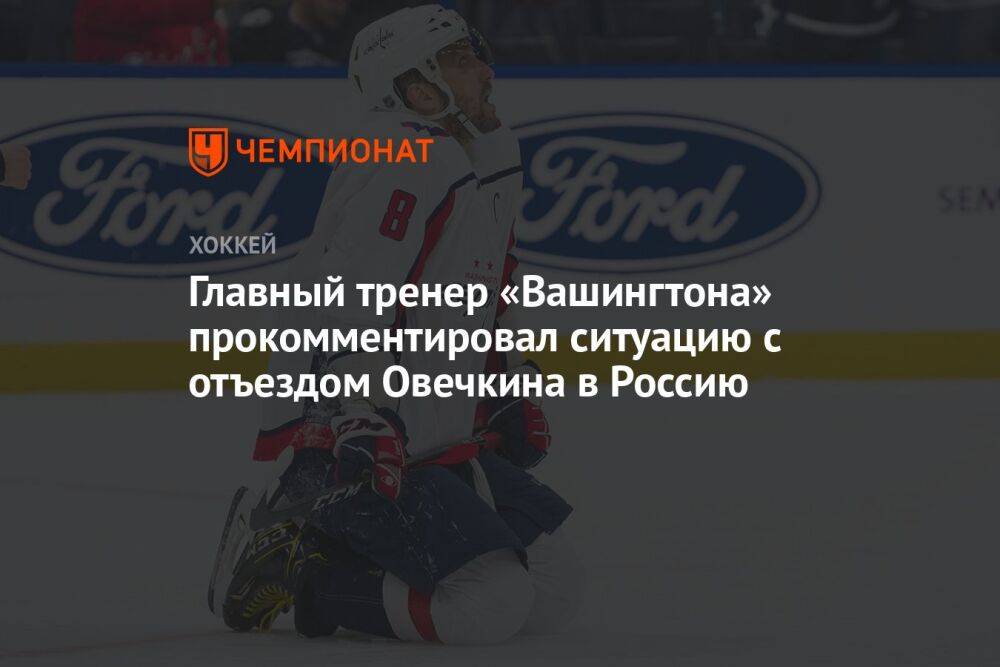 Главный тренер «Вашингтона» прокомментировал ситуацию с отъездом Овечкина в Россию