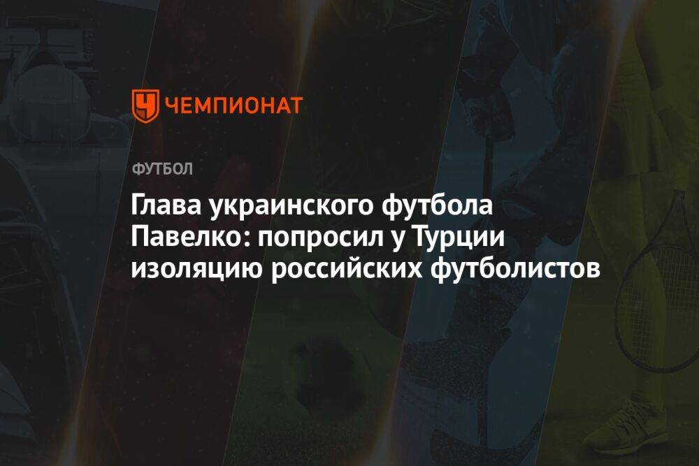 Глава украинского футбола Павелко: попросил у Турции изоляцию российских футболистов