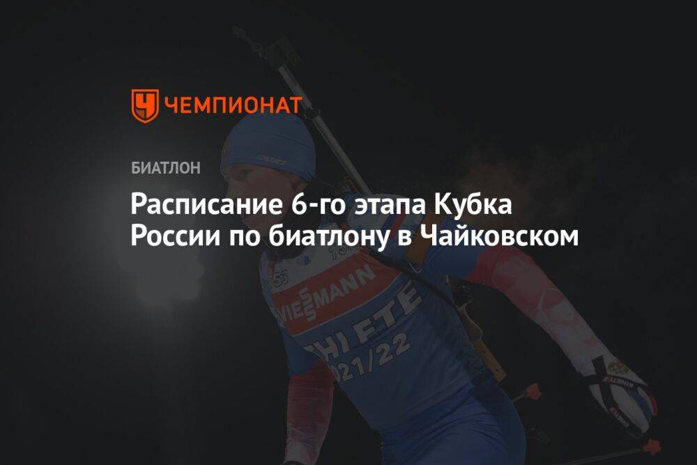 Расписание 6-го этапа Кубка России по биатлону в Чайковском
