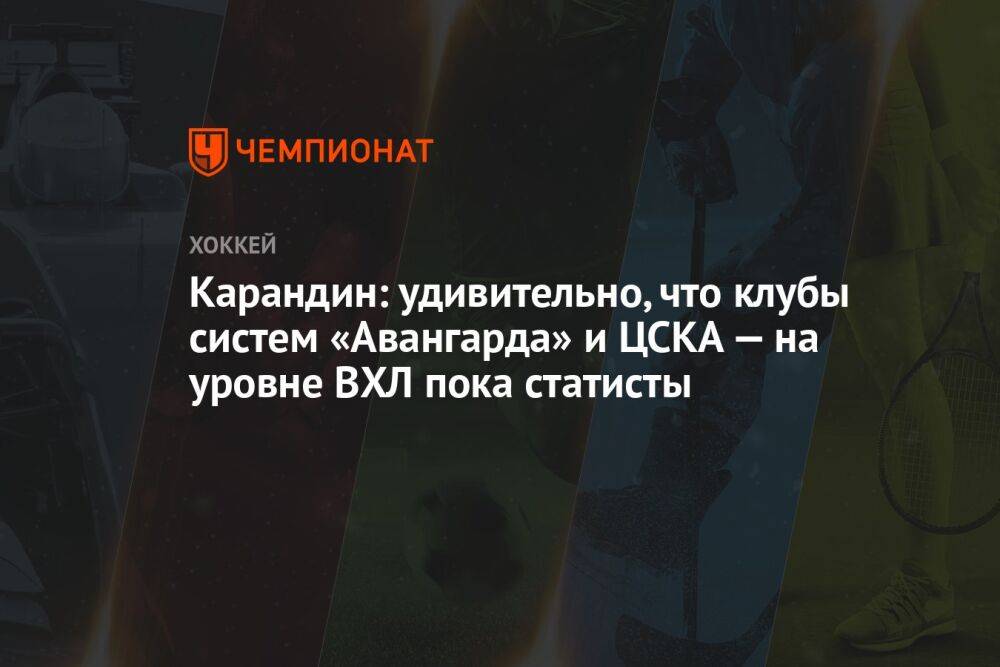 Карандин: удивительно, что клубы систем «Авангарда» и ЦСКА — на уровне ВХЛ пока статисты