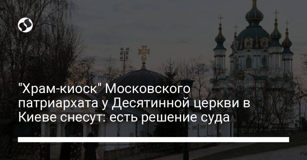 "Храм-киоск" Московского патриархата у Десятинной церкви в Киеве снесут: есть решение суда