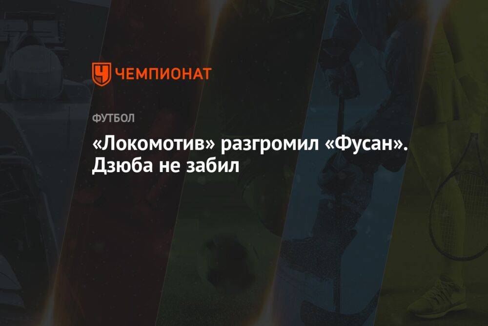 «Локомотив» разгромил «Фусан». Дзюба отыграл тайм и не забил