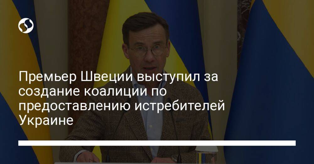 Премьер Швеции выступил за создание коалиции по предоставлению истребителей Украине
