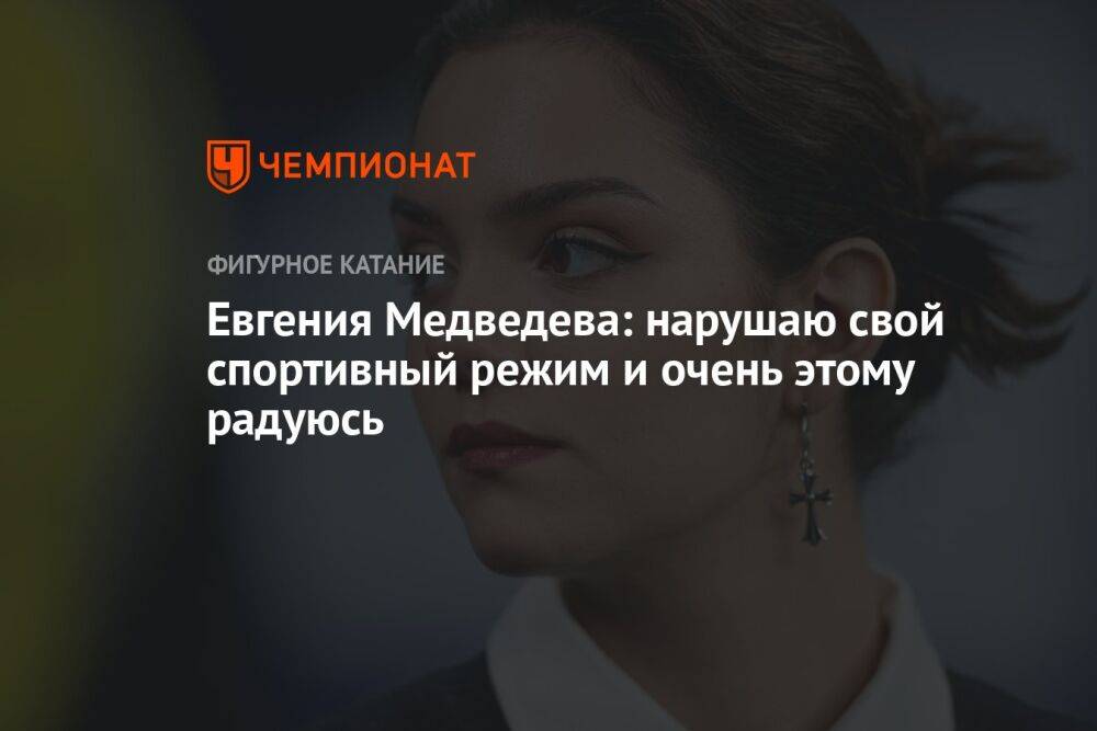 Евгения Медведева: нарушаю свой спортивный режим и очень этому радуюсь