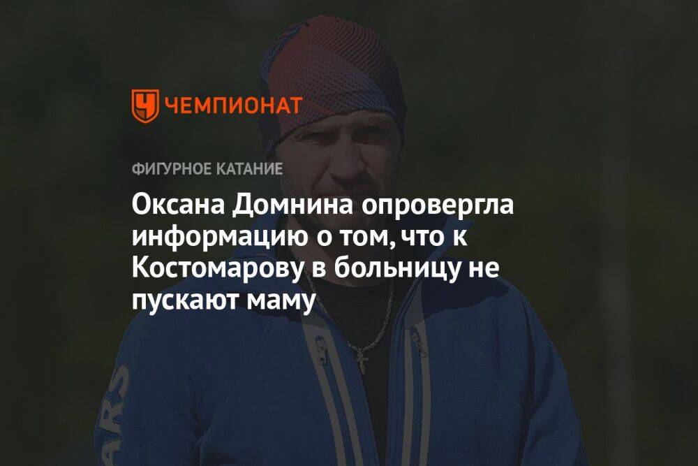 Оксана Домнина опровергла информацию о том, что к Костомарову в больницу не пускают маму