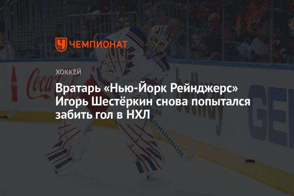 Вратарь «Нью-Йорк Рейнджерс» Игорь Шестёркин снова попытался забить гол в НХЛ