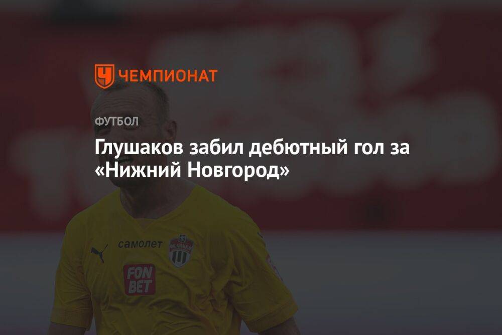 Глушаков забил дебютный гол за «Нижний Новгород»