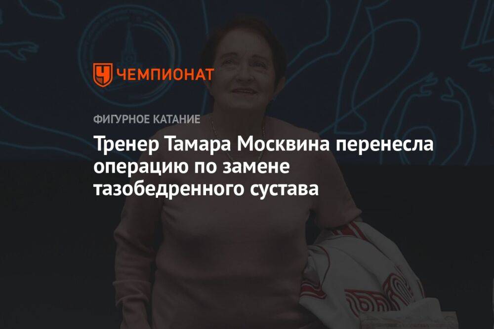 Тренер Тамара Москвина перенесла операцию по замене тазобедренного сустава
