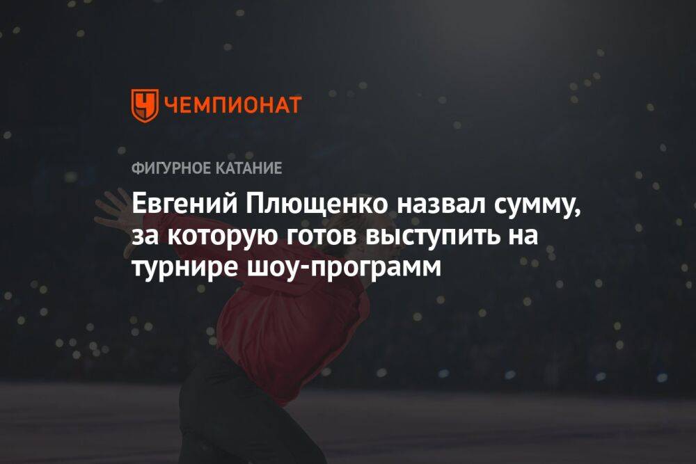 Евгений Плющенко назвал сумму, за которую готов выступить на турнире шоу-программ