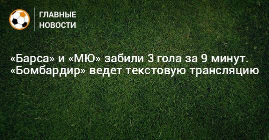 «Барса» и «МЮ» забили 3 гола за 9 минут. «Бомбардир» ведет текстовую трансляцию