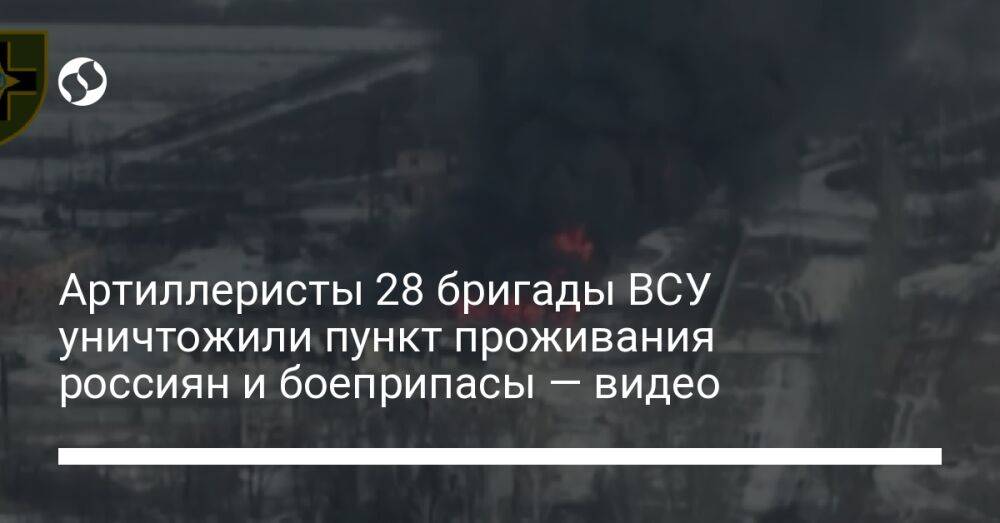Артиллеристы 28 бригады ВСУ уничтожили пункт проживания россиян и боеприпасы — видео