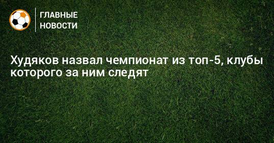 Худяков назвал чемпионат из топ-5, клубы которого за ним следят
