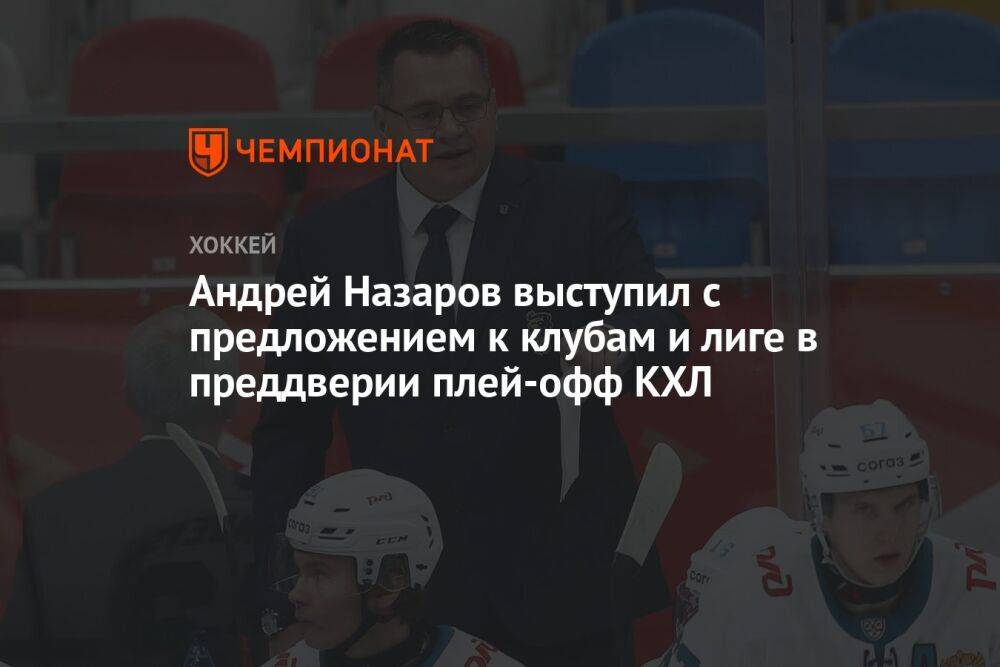 Андрей Назаров выступил с предложением к клубам и лиге в преддверии плей-офф КХЛ