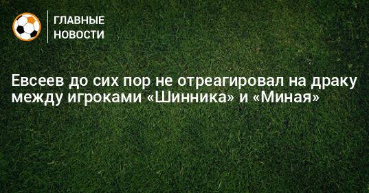 Евсеев до сих пор не отреагировал на драку между игроками «Шинника» и «Миная»