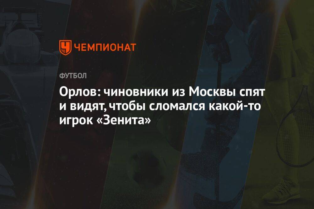 Орлов: чиновники из Москвы спят и видят, чтобы сломался какой-то игрок «Зенита»