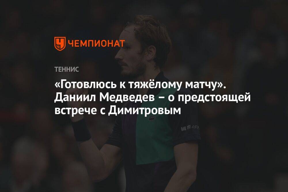 «Готовлюсь к тяжёлому матчу». Даниил Медведев – о предстоящей встрече с Димитровым