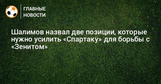 Шалимов назвал две позиции, которые нужно усилить «Спартаку» для борьбы с «Зенитом»