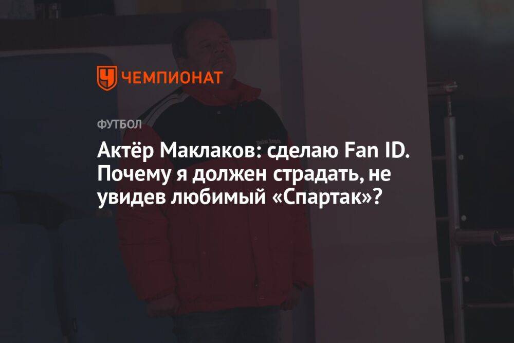 Актёр Маклаков: сделаю Fan ID. Почему я должен страдать, не увидев любимый «Спартак»?