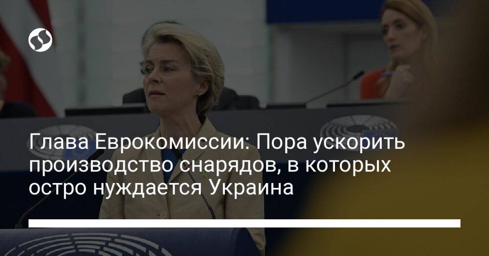 Глава Еврокомиссии: Пора ускорить производство снарядов, в которых остро нуждается Украина