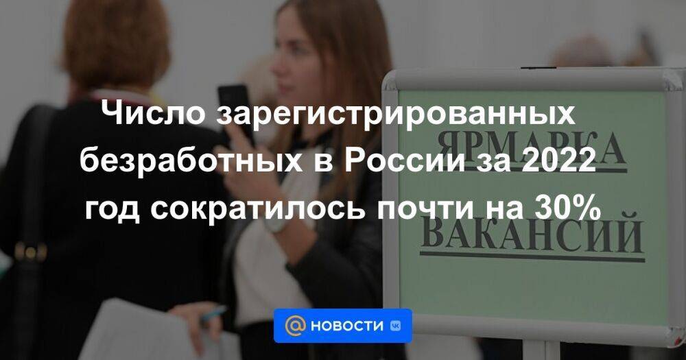 Число зарегистрированных безработных в России за 2022 год сократилось почти на 30%