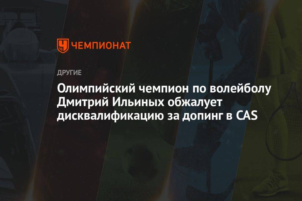 Олимпийский чемпион по волейболу Дмитрий Ильиных обжалует дисквалификацию за допинг в CAS