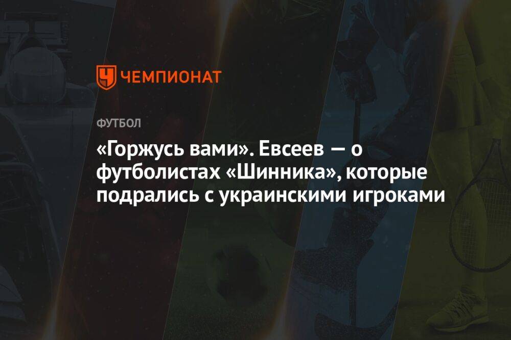 «Горжусь вами». Евсеев — о футболистах «Шинника», которые подрались с украинскими игроками