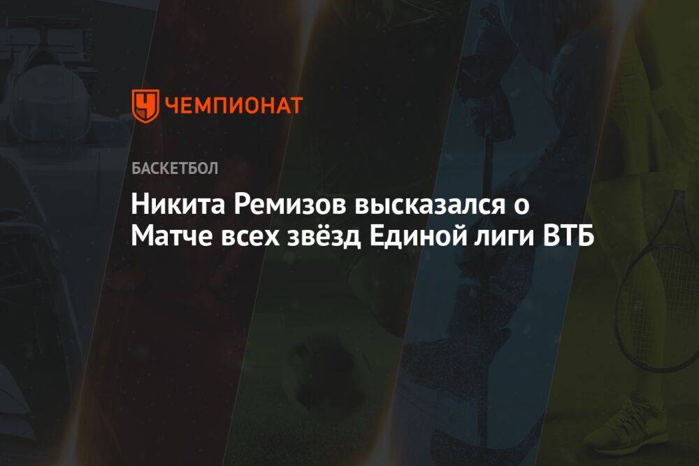 Никита Ремизов высказался о Матче всех звёзд Единой лиги ВТБ