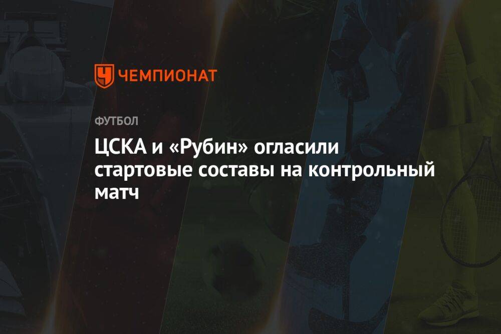 ЦСКА и «Рубин» огласили стартовые составы на контрольный матч