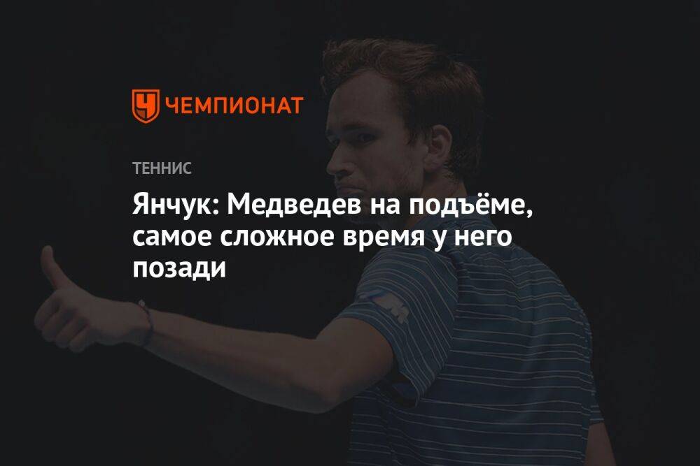Янчук: Медведев на подъёме, самое сложное время у него позади