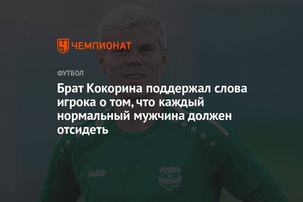 Брат Кокорина поддержал слова игрока о том, что каждый нормальный мужчина должен отсидеть