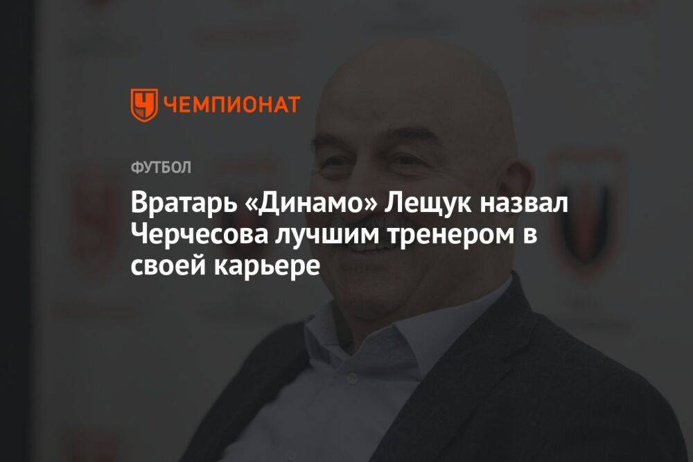 Вратарь «Динамо» Лещук назвал Черчесова лучшим тренером в своей карьере