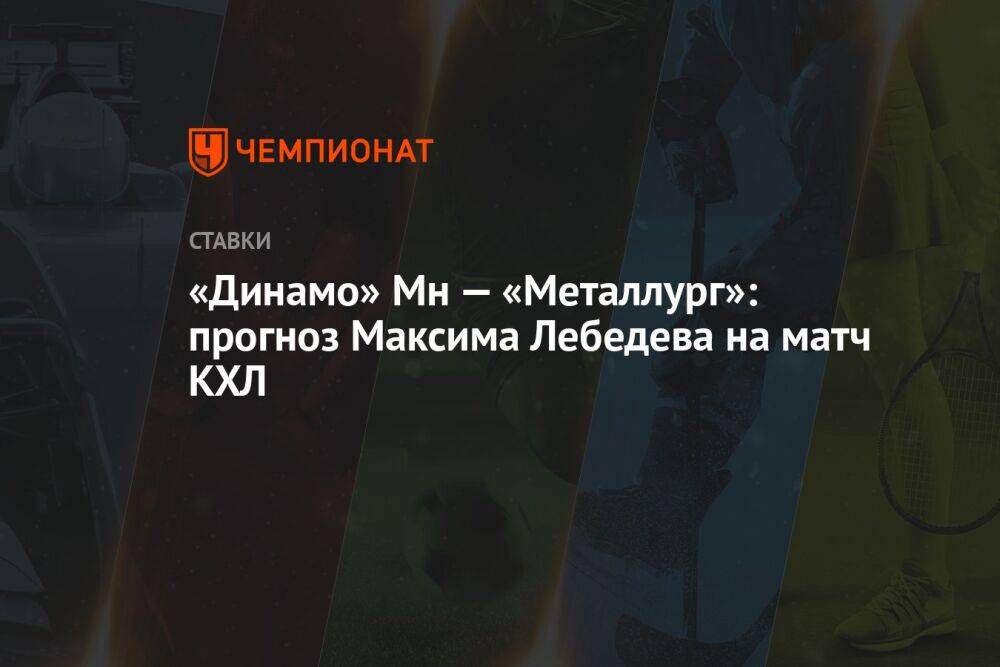 «Динамо» Мн — «Металлург»: прогноз Максима Лебедева на матч КХЛ