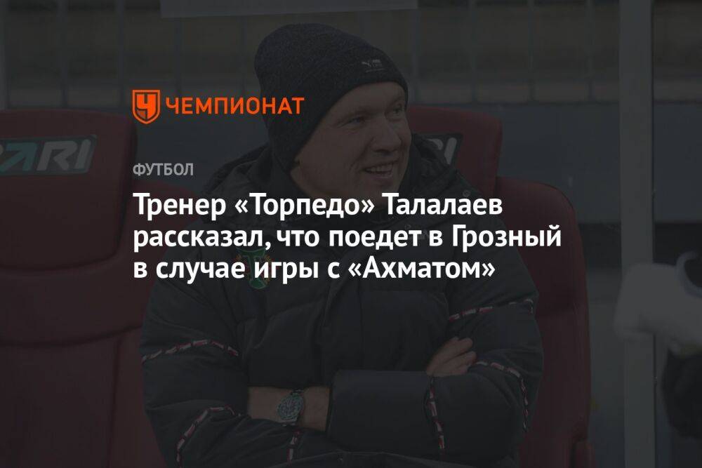 Тренер «Торпедо» Талалаев рассказал, что поедет в Грозный в случае игры с «Ахматом»