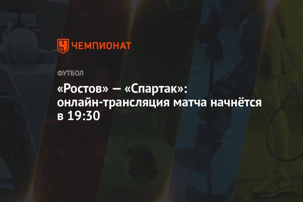 «Ростов» — «Спартак»: онлайн-трансляция матча начнётся в 19:30