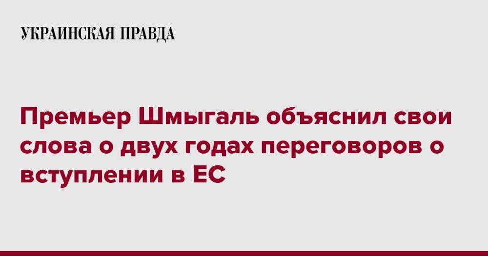 Премьер Шмыгаль объяснил свои слова о двух годах переговоров о вступлении в ЕС