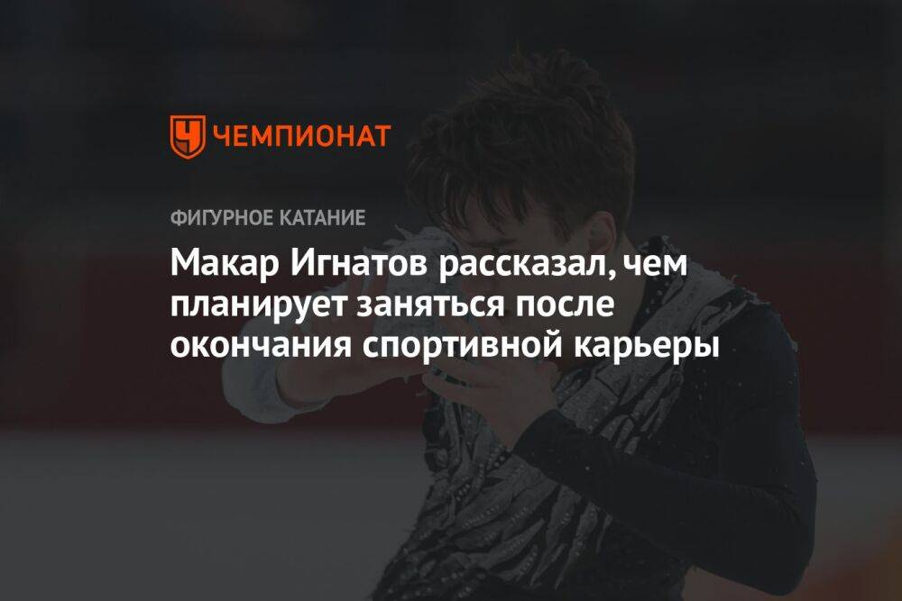Макар Игнатов рассказал, чем планирует заняться после окончания спортивной карьеры