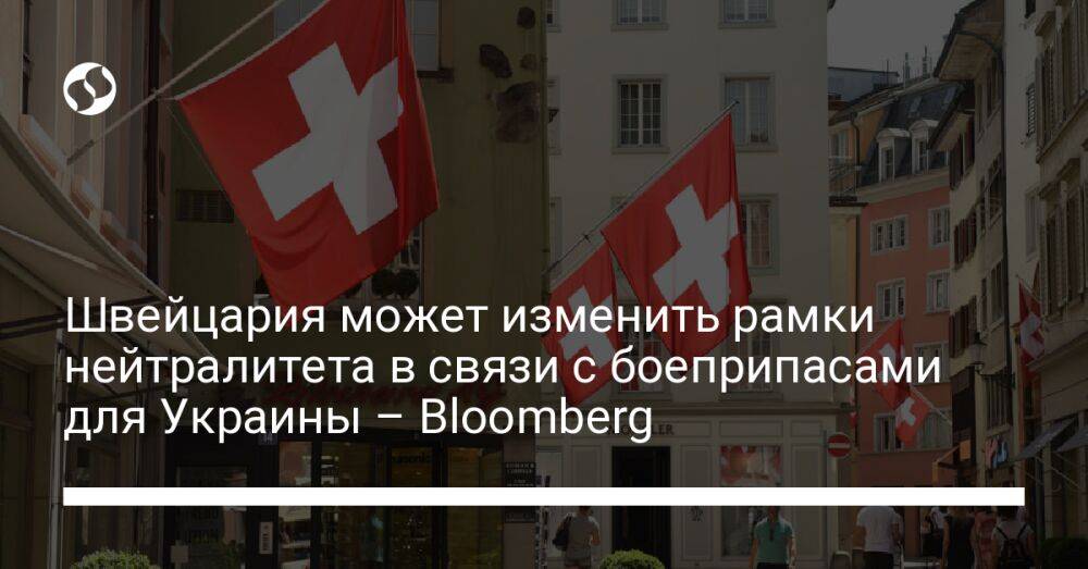 Швейцария может изменить рамки нейтралитета в связи с боеприпасами для Украины – Bloomberg