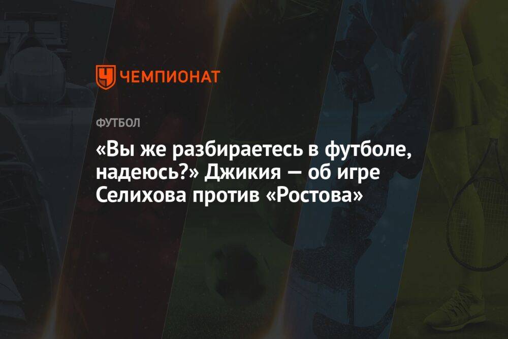 «Вы же разбираетесь в футболе, надеюсь?» Джикия — об игре Селихова против «Ростова»