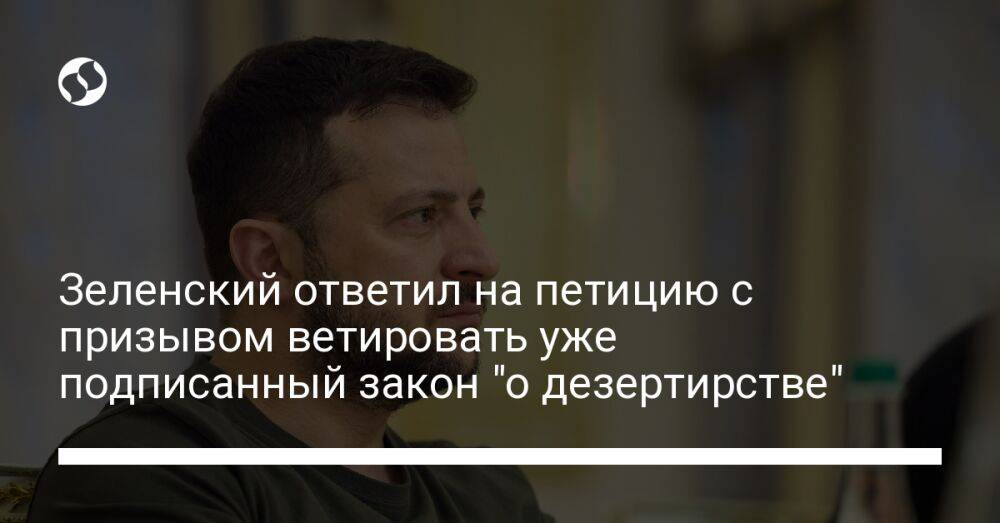 Зеленский ответил на петицию с призывом ветировать уже подписанный закон "о дезертирстве"
