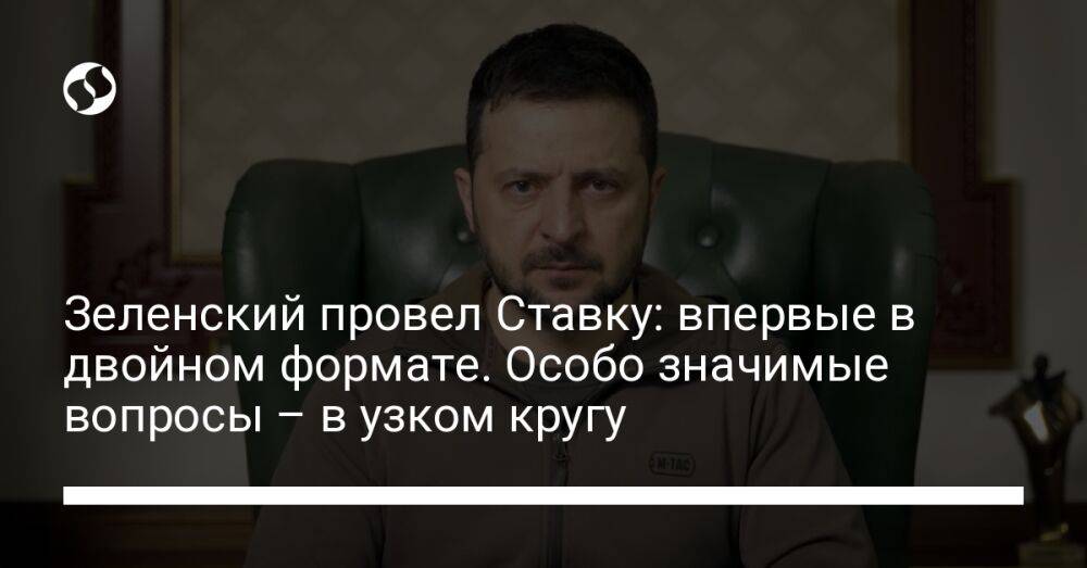 Зеленский провел Ставку: впервые в двойном формате. Особо значимые вопросы – в узком кругу