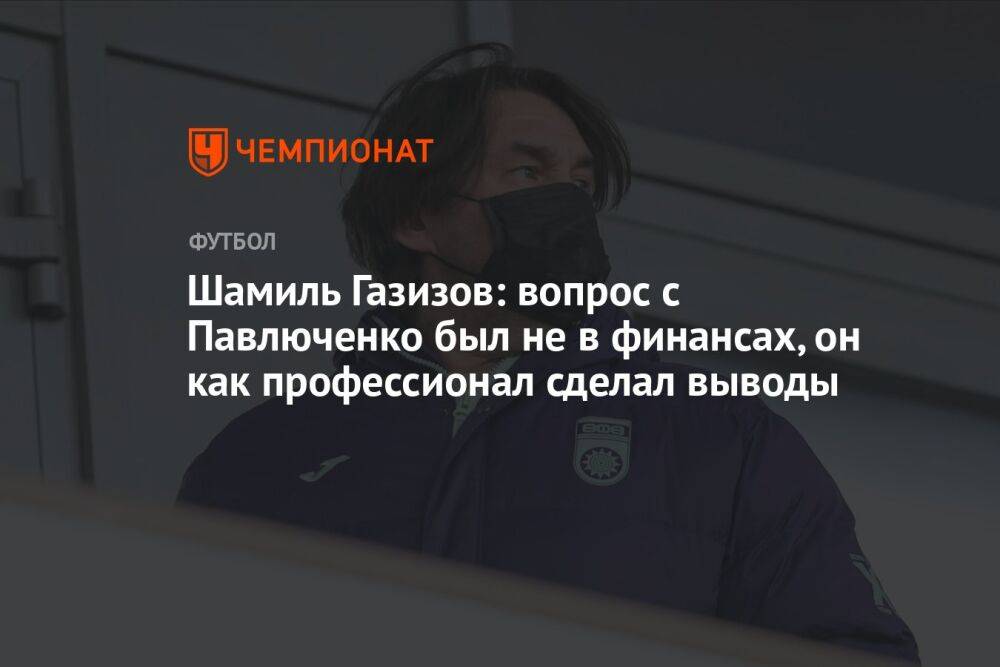 Шамиль Газизов: вопрос с Павлюченко был не в финансах, он как профессионал сделал выводы