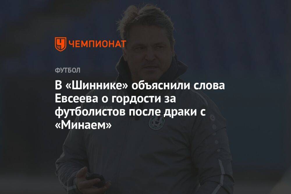 В «Шиннике» объяснили слова Евсеева о гордости за футболистов после драки с «Минаем»