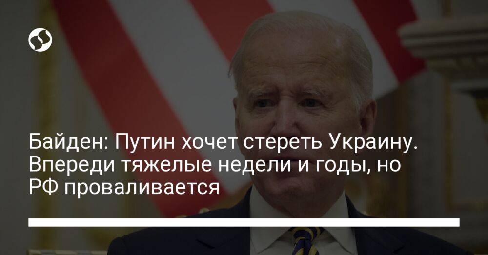 Байден: Путин хочет стереть Украину. Впереди тяжелые недели и годы, но РФ проваливается