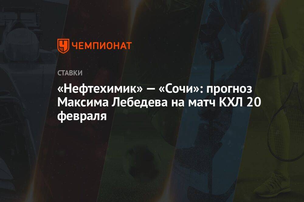 «Нефтехимик» — «Сочи»: прогноз Максима Лебедева на матч КХЛ 20 февраля