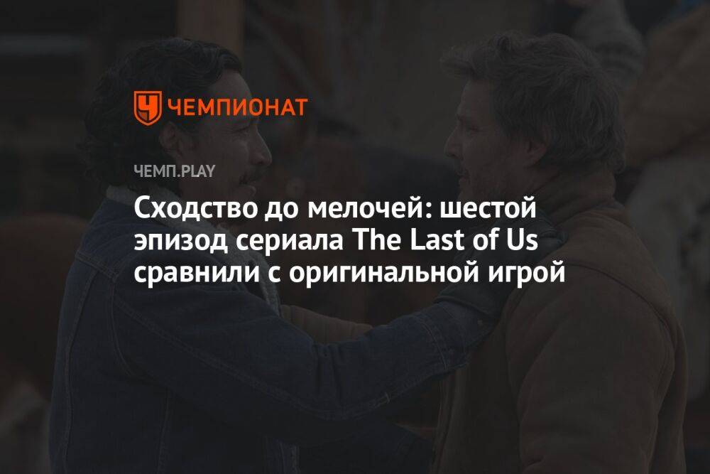 Сходство до мелочей: шестой эпизод сериала The Last of Us сравнили с оригинальной игрой